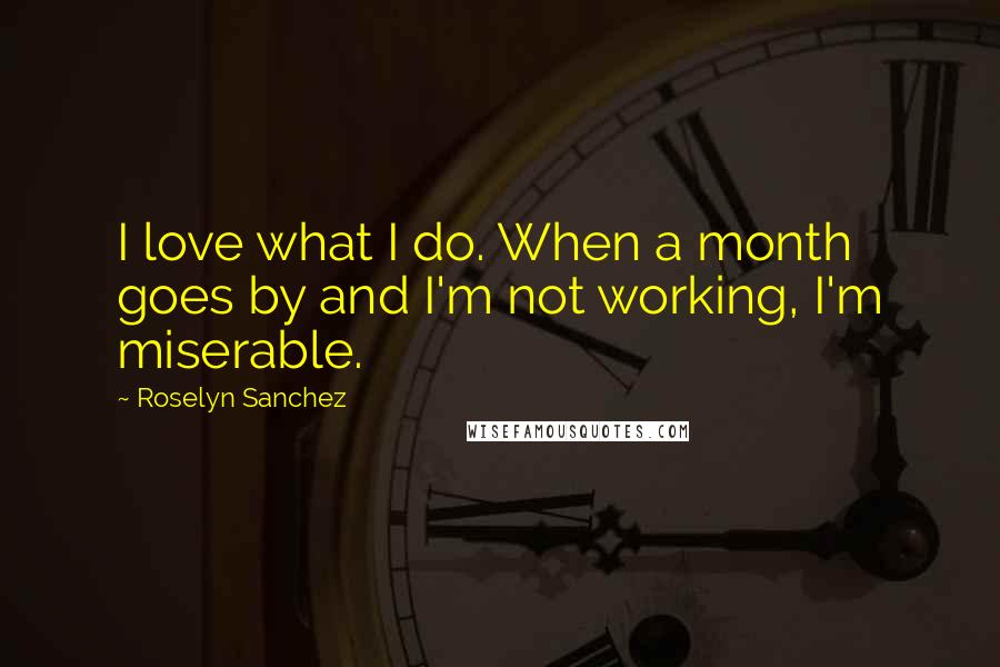 Roselyn Sanchez Quotes: I love what I do. When a month goes by and I'm not working, I'm miserable.