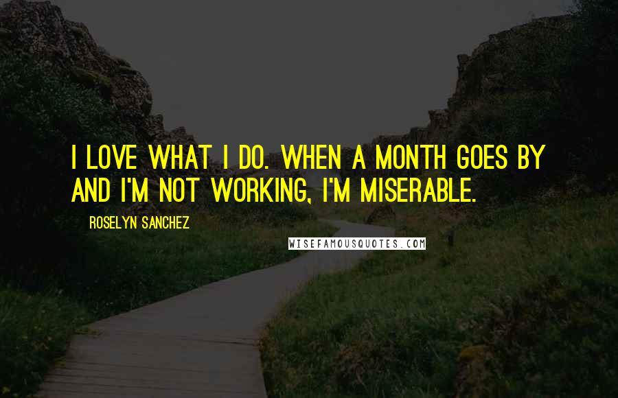 Roselyn Sanchez Quotes: I love what I do. When a month goes by and I'm not working, I'm miserable.