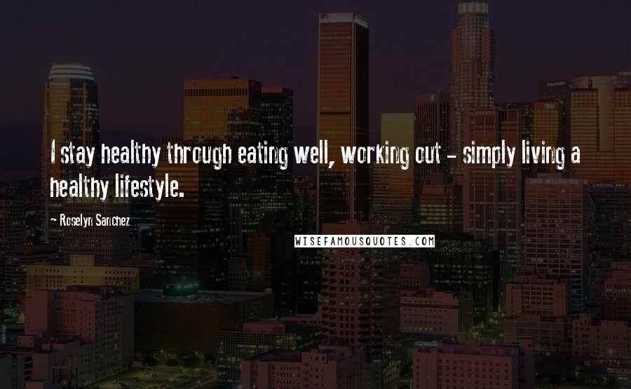 Roselyn Sanchez Quotes: I stay healthy through eating well, working out - simply living a healthy lifestyle.