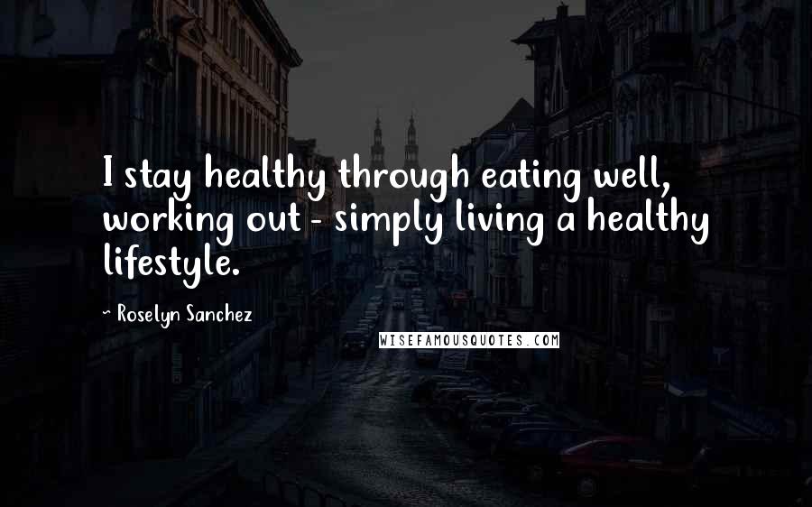 Roselyn Sanchez Quotes: I stay healthy through eating well, working out - simply living a healthy lifestyle.