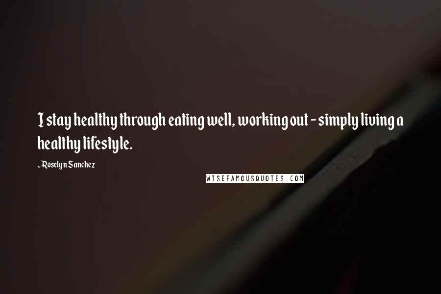 Roselyn Sanchez Quotes: I stay healthy through eating well, working out - simply living a healthy lifestyle.