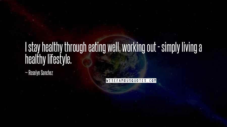 Roselyn Sanchez Quotes: I stay healthy through eating well, working out - simply living a healthy lifestyle.