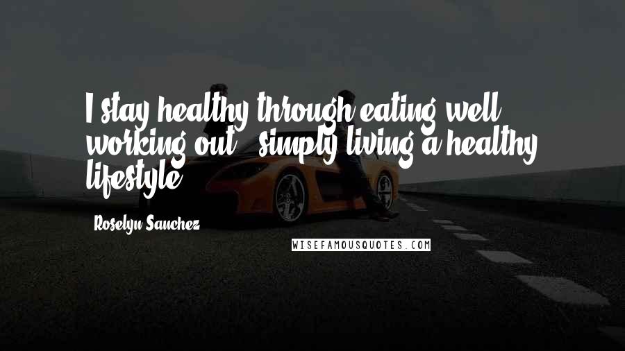 Roselyn Sanchez Quotes: I stay healthy through eating well, working out - simply living a healthy lifestyle.