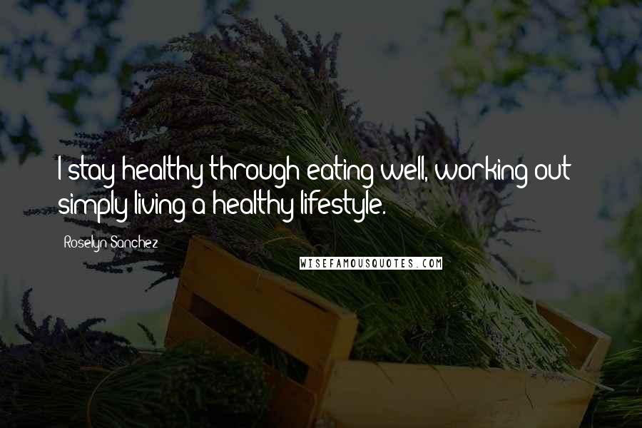 Roselyn Sanchez Quotes: I stay healthy through eating well, working out - simply living a healthy lifestyle.