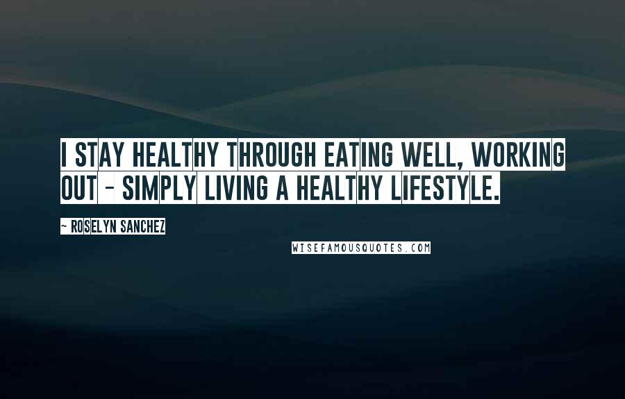 Roselyn Sanchez Quotes: I stay healthy through eating well, working out - simply living a healthy lifestyle.