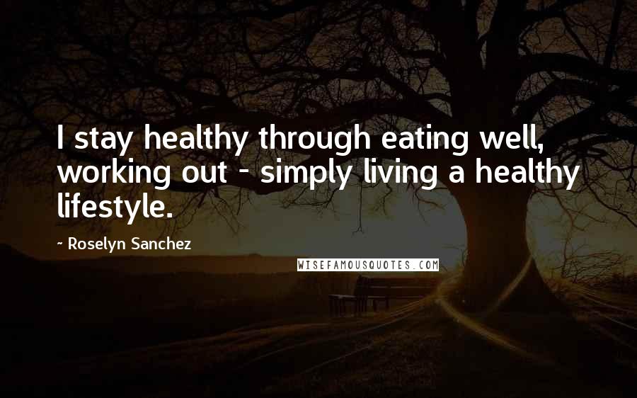 Roselyn Sanchez Quotes: I stay healthy through eating well, working out - simply living a healthy lifestyle.