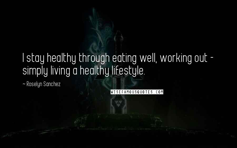 Roselyn Sanchez Quotes: I stay healthy through eating well, working out - simply living a healthy lifestyle.