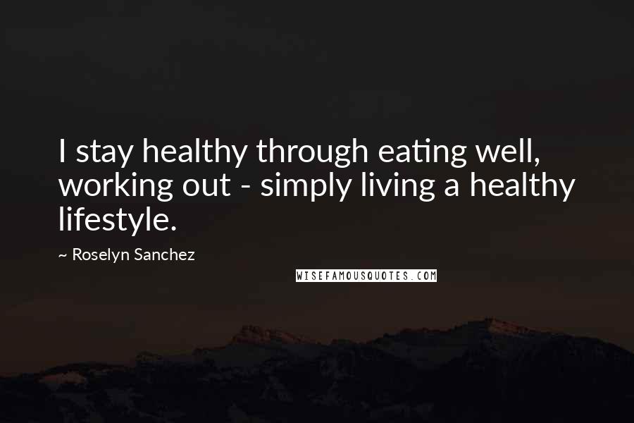 Roselyn Sanchez Quotes: I stay healthy through eating well, working out - simply living a healthy lifestyle.