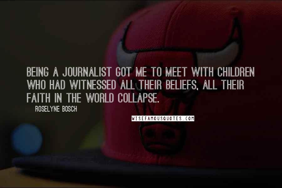 Roselyne Bosch Quotes: Being a journalist got me to meet with children who had witnessed all their beliefs, all their faith in the world collapse.