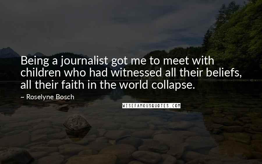 Roselyne Bosch Quotes: Being a journalist got me to meet with children who had witnessed all their beliefs, all their faith in the world collapse.