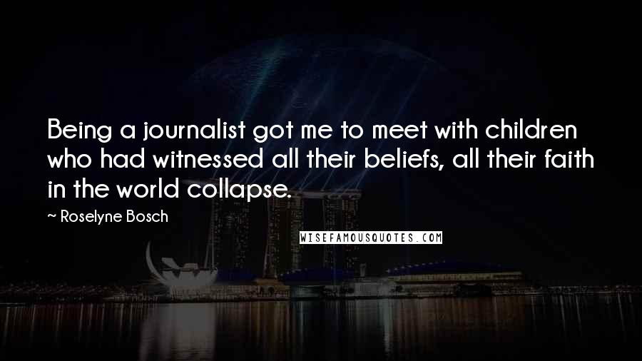 Roselyne Bosch Quotes: Being a journalist got me to meet with children who had witnessed all their beliefs, all their faith in the world collapse.