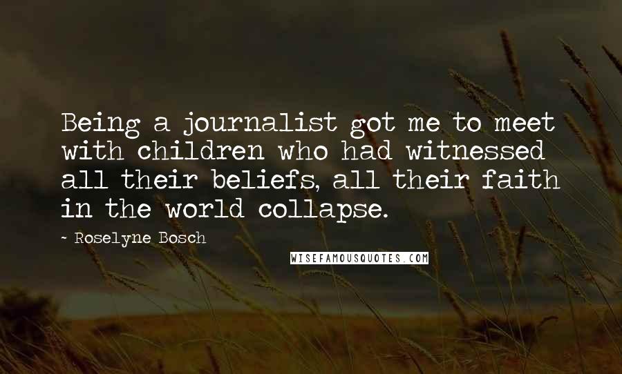 Roselyne Bosch Quotes: Being a journalist got me to meet with children who had witnessed all their beliefs, all their faith in the world collapse.