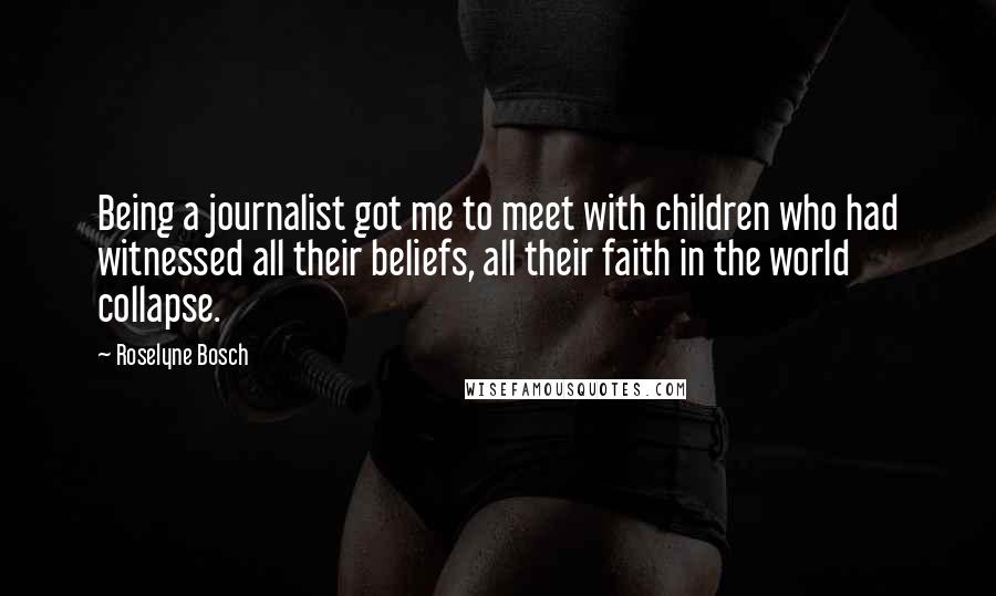 Roselyne Bosch Quotes: Being a journalist got me to meet with children who had witnessed all their beliefs, all their faith in the world collapse.