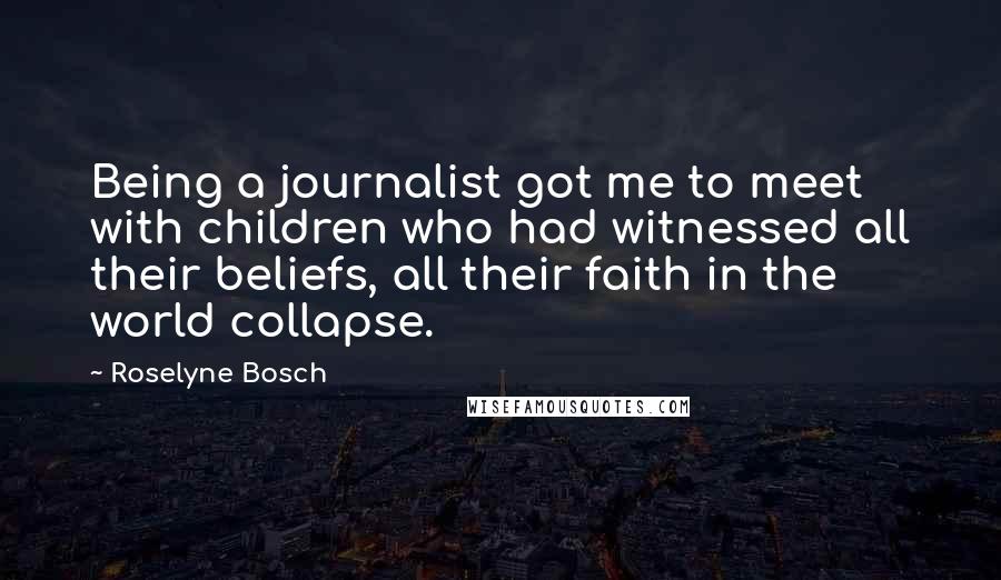 Roselyne Bosch Quotes: Being a journalist got me to meet with children who had witnessed all their beliefs, all their faith in the world collapse.