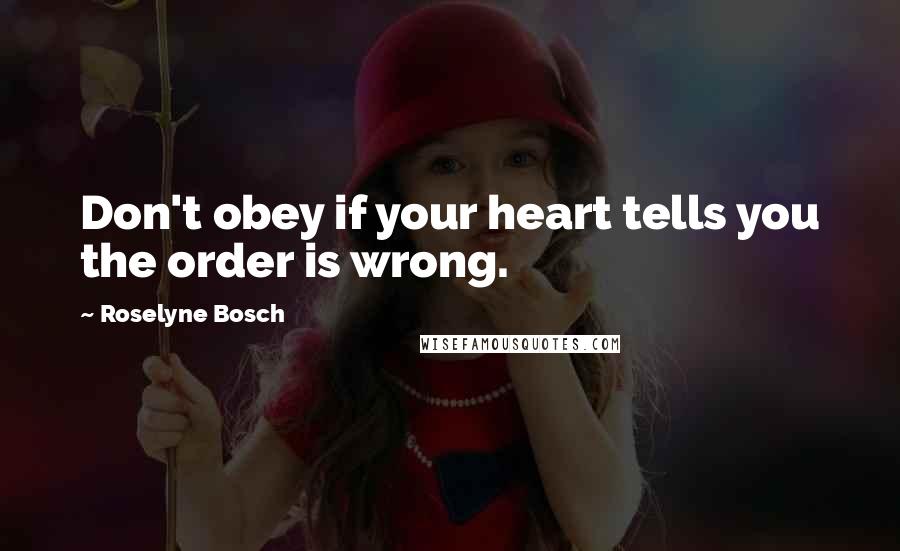 Roselyne Bosch Quotes: Don't obey if your heart tells you the order is wrong.