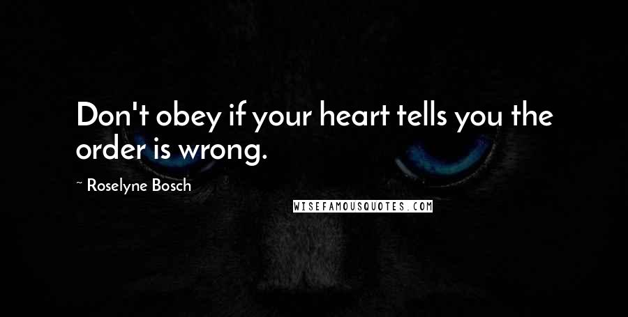 Roselyne Bosch Quotes: Don't obey if your heart tells you the order is wrong.