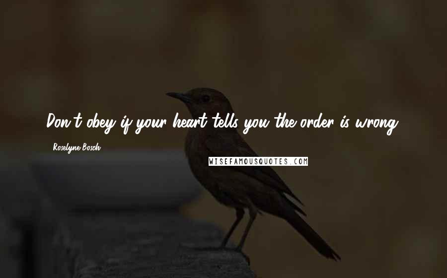 Roselyne Bosch Quotes: Don't obey if your heart tells you the order is wrong.