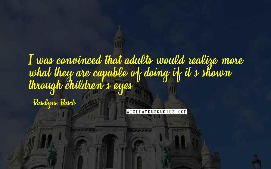 Roselyne Bosch Quotes: I was convinced that adults would realize more what they are capable of doing if it's shown through children's eyes.