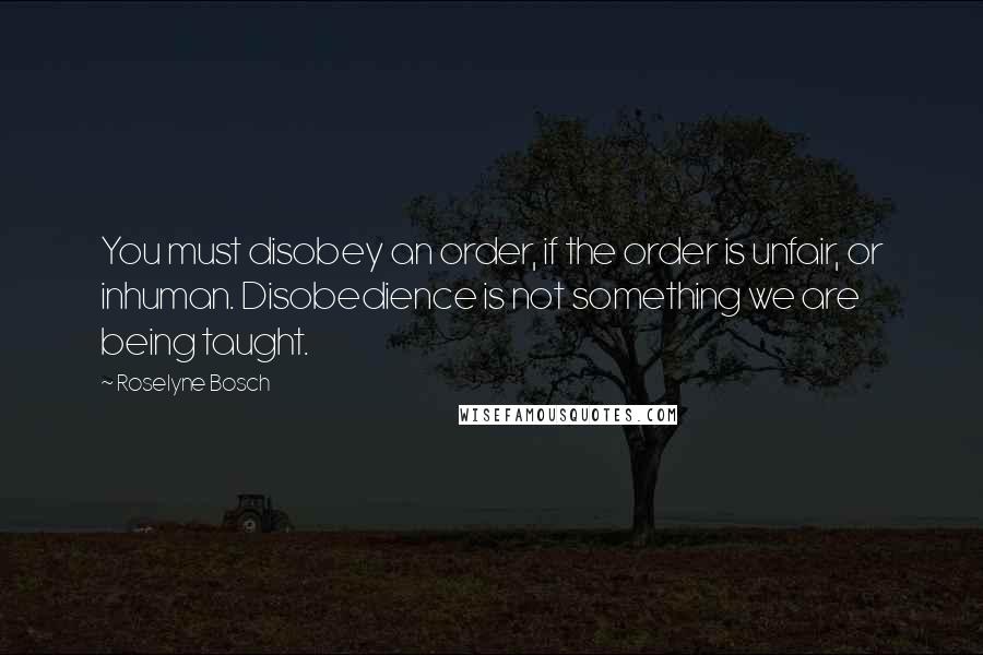 Roselyne Bosch Quotes: You must disobey an order, if the order is unfair, or inhuman. Disobedience is not something we are being taught.