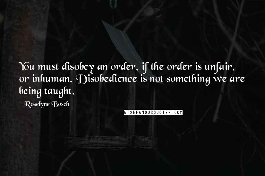 Roselyne Bosch Quotes: You must disobey an order, if the order is unfair, or inhuman. Disobedience is not something we are being taught.