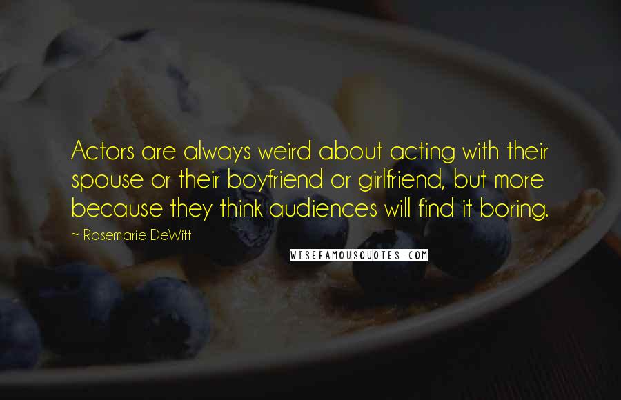 Rosemarie DeWitt Quotes: Actors are always weird about acting with their spouse or their boyfriend or girlfriend, but more because they think audiences will find it boring.