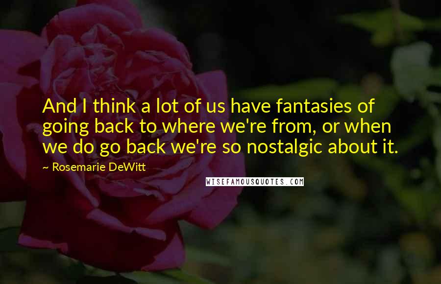 Rosemarie DeWitt Quotes: And I think a lot of us have fantasies of going back to where we're from, or when we do go back we're so nostalgic about it.