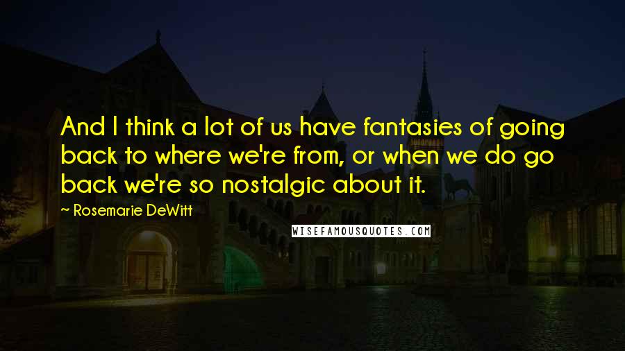 Rosemarie DeWitt Quotes: And I think a lot of us have fantasies of going back to where we're from, or when we do go back we're so nostalgic about it.