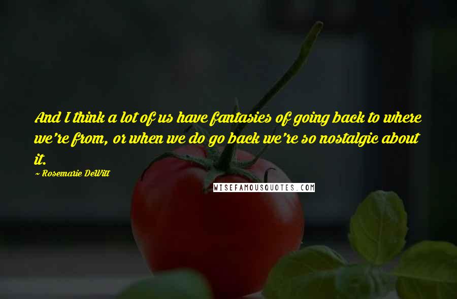 Rosemarie DeWitt Quotes: And I think a lot of us have fantasies of going back to where we're from, or when we do go back we're so nostalgic about it.