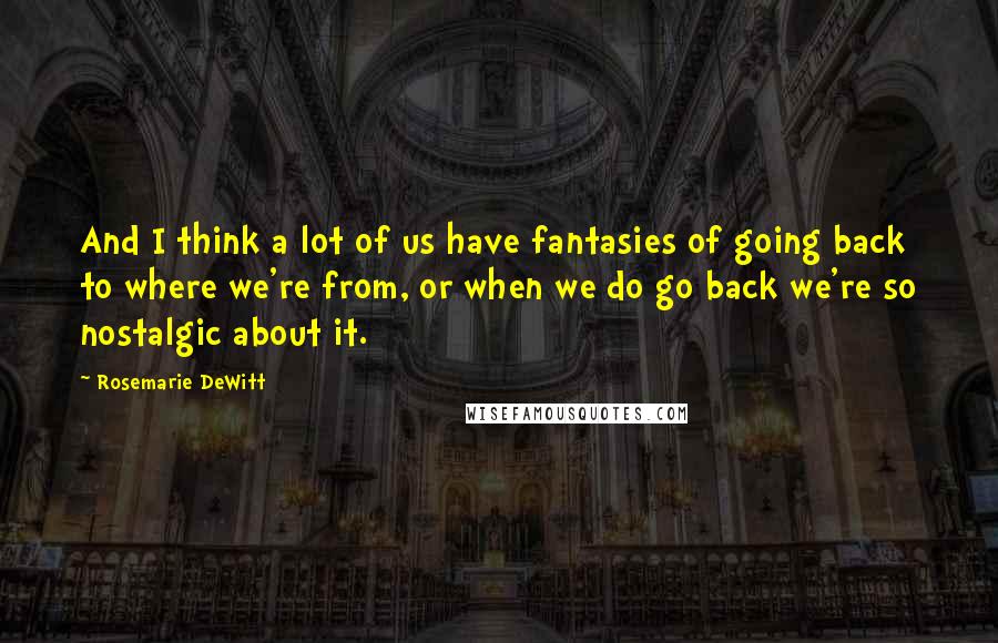 Rosemarie DeWitt Quotes: And I think a lot of us have fantasies of going back to where we're from, or when we do go back we're so nostalgic about it.