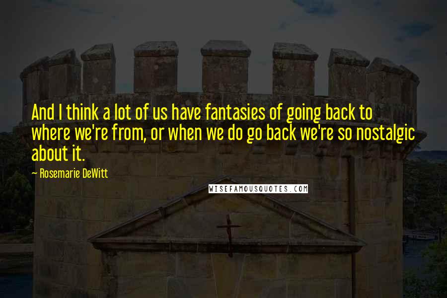 Rosemarie DeWitt Quotes: And I think a lot of us have fantasies of going back to where we're from, or when we do go back we're so nostalgic about it.