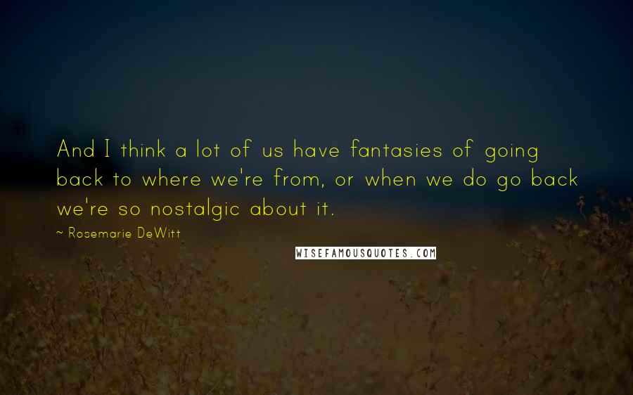 Rosemarie DeWitt Quotes: And I think a lot of us have fantasies of going back to where we're from, or when we do go back we're so nostalgic about it.