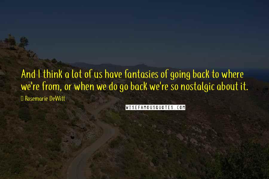 Rosemarie DeWitt Quotes: And I think a lot of us have fantasies of going back to where we're from, or when we do go back we're so nostalgic about it.
