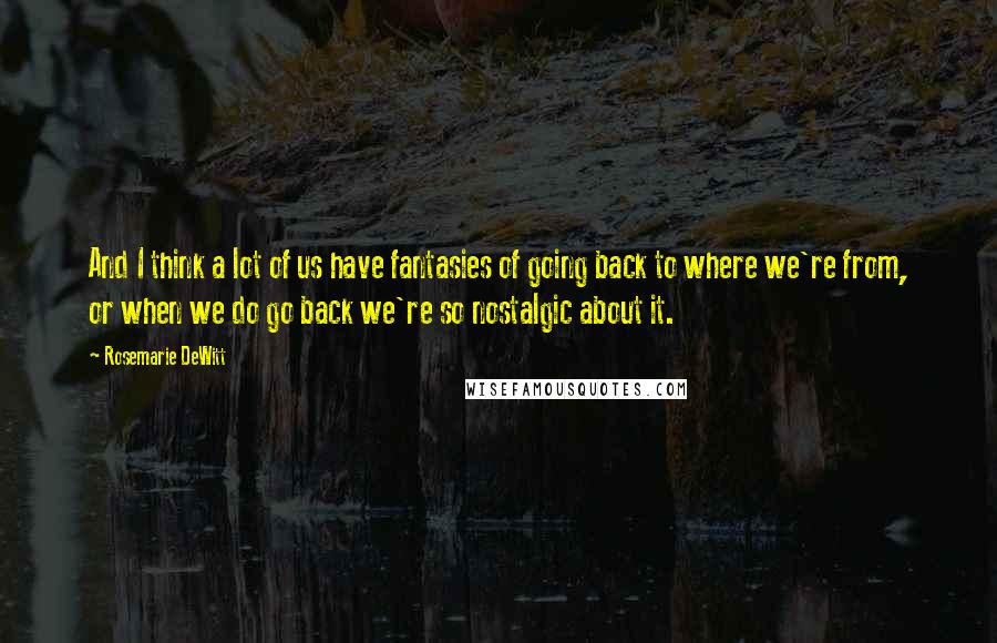 Rosemarie DeWitt Quotes: And I think a lot of us have fantasies of going back to where we're from, or when we do go back we're so nostalgic about it.