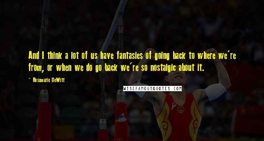 Rosemarie DeWitt Quotes: And I think a lot of us have fantasies of going back to where we're from, or when we do go back we're so nostalgic about it.