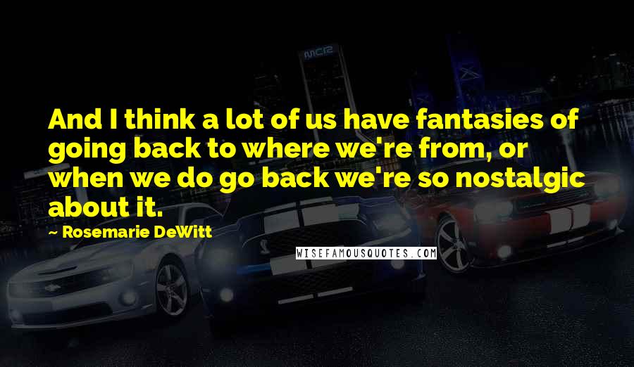 Rosemarie DeWitt Quotes: And I think a lot of us have fantasies of going back to where we're from, or when we do go back we're so nostalgic about it.