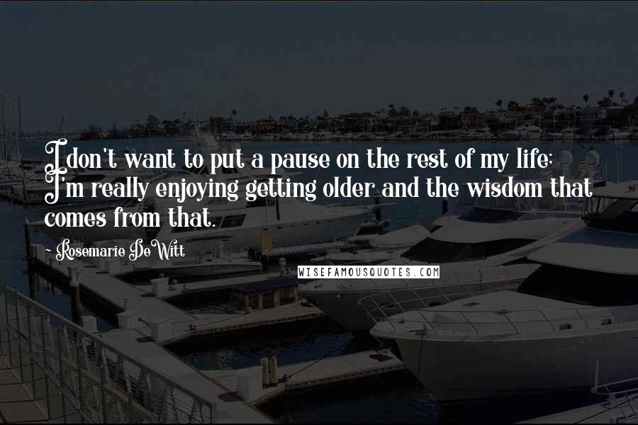 Rosemarie DeWitt Quotes: I don't want to put a pause on the rest of my life; I'm really enjoying getting older and the wisdom that comes from that.
