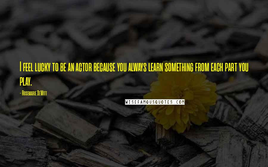 Rosemarie DeWitt Quotes: I feel lucky to be an actor because you always learn something from each part you play.
