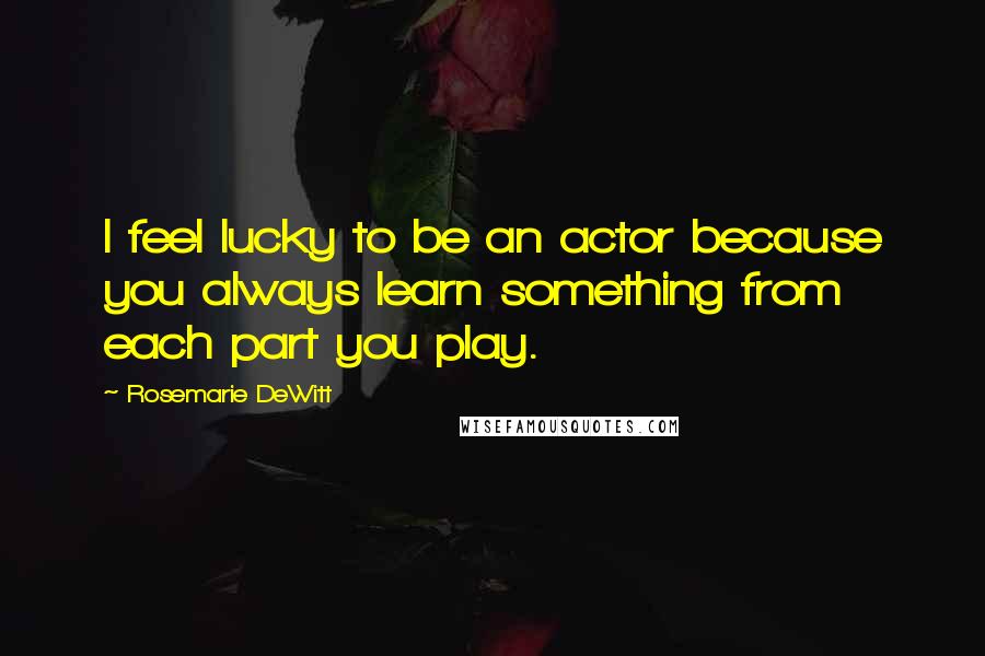 Rosemarie DeWitt Quotes: I feel lucky to be an actor because you always learn something from each part you play.