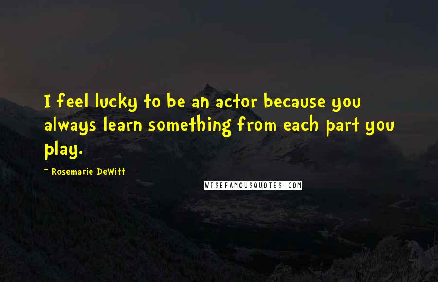 Rosemarie DeWitt Quotes: I feel lucky to be an actor because you always learn something from each part you play.
