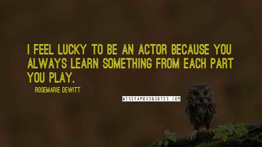 Rosemarie DeWitt Quotes: I feel lucky to be an actor because you always learn something from each part you play.