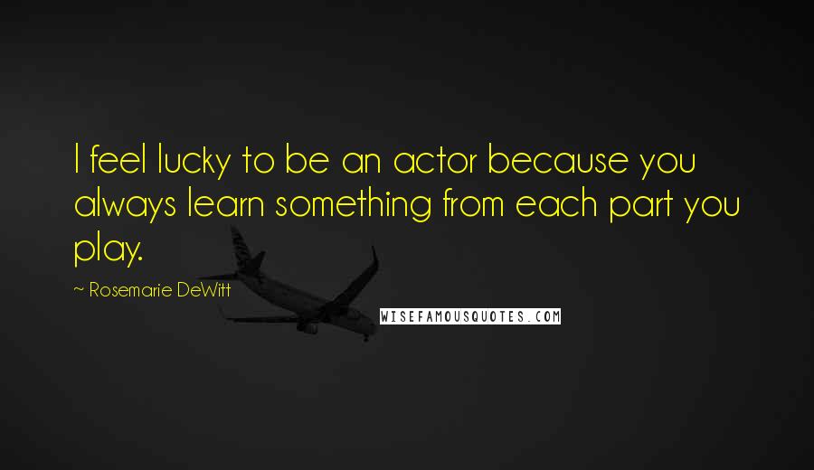 Rosemarie DeWitt Quotes: I feel lucky to be an actor because you always learn something from each part you play.