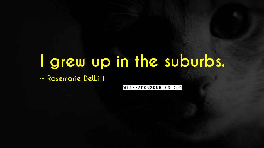 Rosemarie DeWitt Quotes: I grew up in the suburbs.