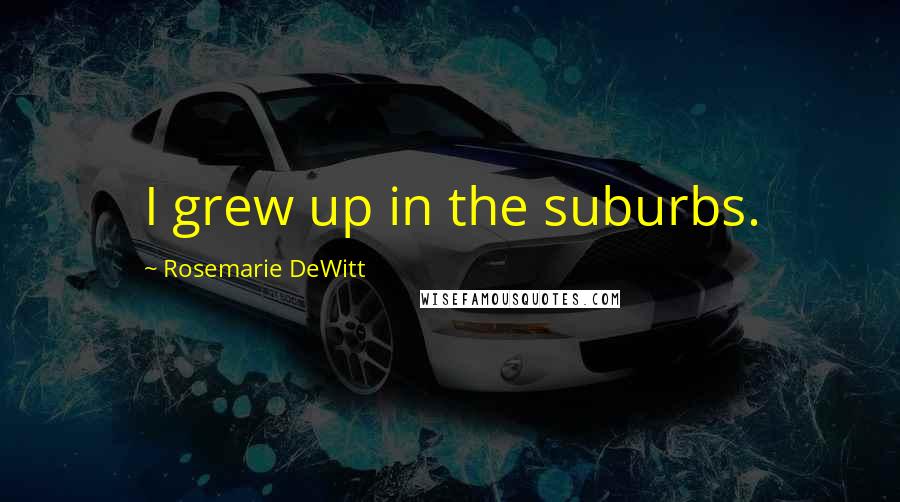 Rosemarie DeWitt Quotes: I grew up in the suburbs.