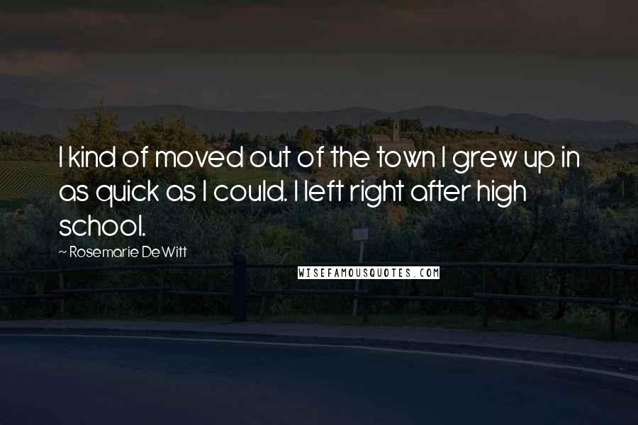 Rosemarie DeWitt Quotes: I kind of moved out of the town I grew up in as quick as I could. I left right after high school.