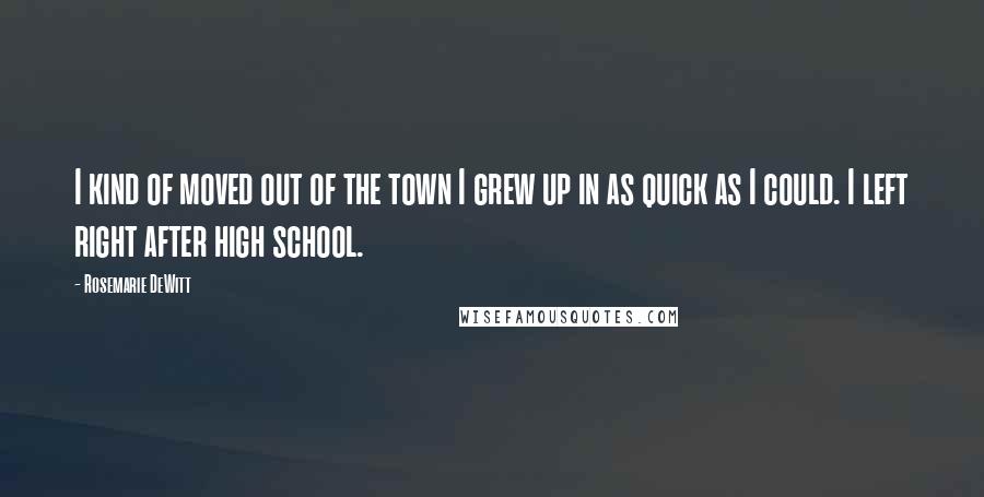 Rosemarie DeWitt Quotes: I kind of moved out of the town I grew up in as quick as I could. I left right after high school.