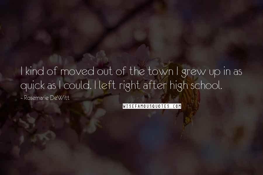 Rosemarie DeWitt Quotes: I kind of moved out of the town I grew up in as quick as I could. I left right after high school.