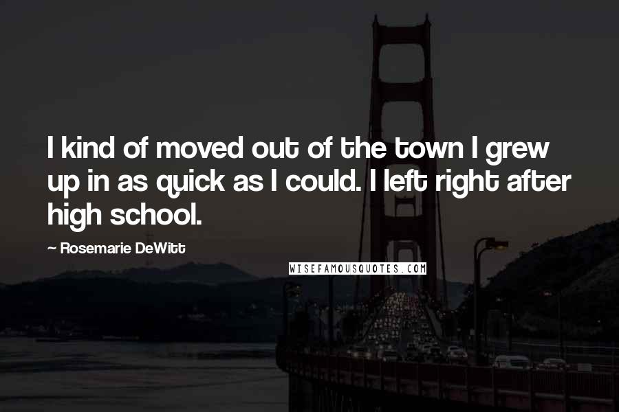 Rosemarie DeWitt Quotes: I kind of moved out of the town I grew up in as quick as I could. I left right after high school.