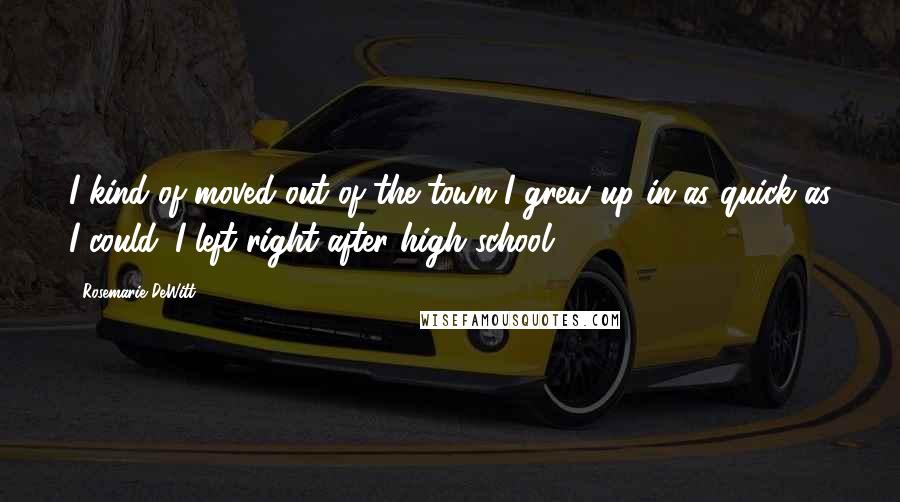 Rosemarie DeWitt Quotes: I kind of moved out of the town I grew up in as quick as I could. I left right after high school.