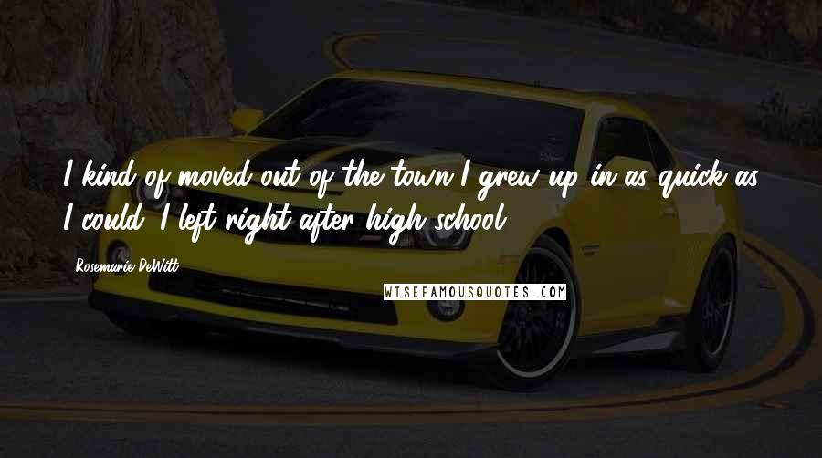 Rosemarie DeWitt Quotes: I kind of moved out of the town I grew up in as quick as I could. I left right after high school.