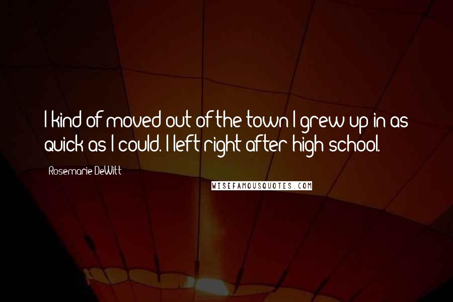 Rosemarie DeWitt Quotes: I kind of moved out of the town I grew up in as quick as I could. I left right after high school.